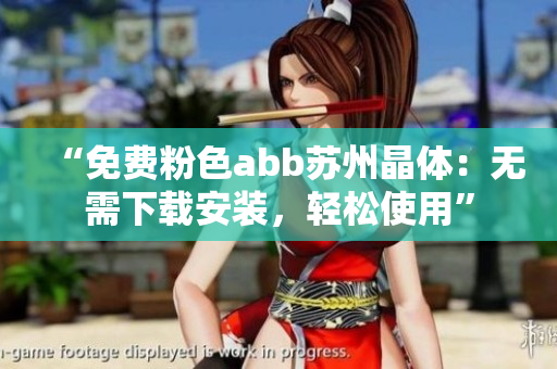 “免費粉色abb蘇州晶體：無需下載安裝，輕松使用”