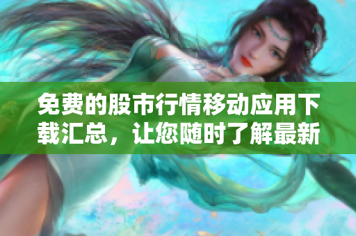 免費的股市行情移動應(yīng)用下載匯總，讓您隨時了解最新行情
