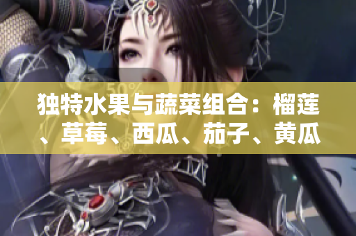 獨(dú)特水果與蔬菜組合：榴蓮、草莓、西瓜、茄子、黃瓜揭示的驚人健康福利