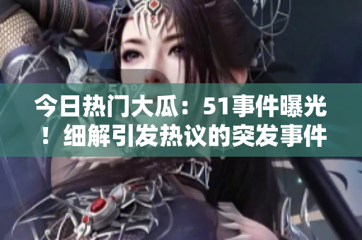 今日熱門大瓜：51事件曝光！細(xì)解引發(fā)熱議的突發(fā)事件