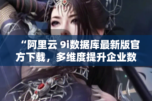 “阿里云 9i數(shù)據(jù)庫(kù)最新版官方下載，多維度提升企業(yè)數(shù)據(jù)處理效率”