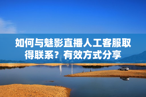 如何與魅影直播人工客服取得聯(lián)系？有效方式分享