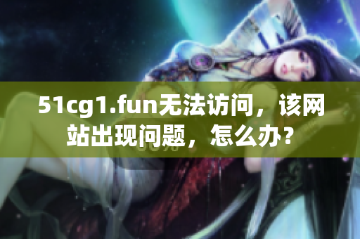 51cg1.fun無法訪問，該網(wǎng)站出現(xiàn)問題，怎么辦？