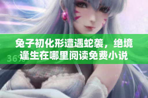 兔子初化形遭遇蛇襲，絕境逢生在哪里閱讀免費小說