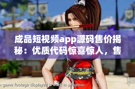 成品短視頻app源碼售價(jià)揭秘：優(yōu)質(zhì)代碼驚喜驚人，售價(jià)超值不容錯(cuò)過