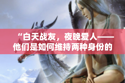 “白天戰(zhàn)友，夜晚愛(ài)人——他們是如何維持兩種身份的？”