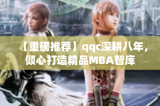 【重磅推薦】qqc深耕八年，傾心打造精品MBA智庫