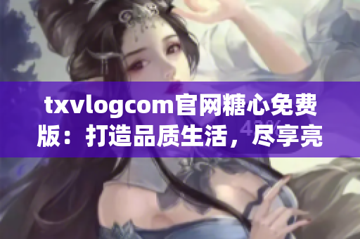 txvlogcom官網(wǎng)糖心免費(fèi)版：打造品質(zhì)生活，盡享亮點(diǎn)特色