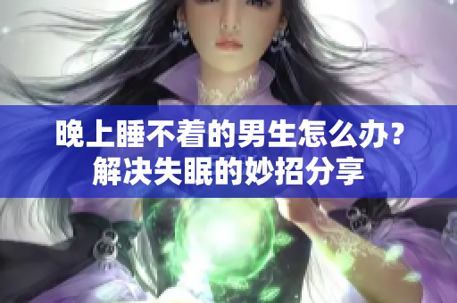 晚上睡不著的男生怎么辦？解決失眠的妙招分享