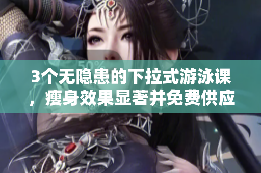 3個無隱患的下拉式游泳課，瘦身效果顯著并免費供應(yīng)