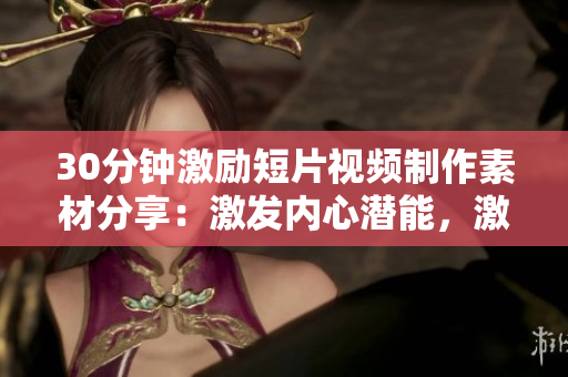 30分鐘激勵短片視頻制作素材分享：激發(fā)內(nèi)心潛能，激勵人生奮進