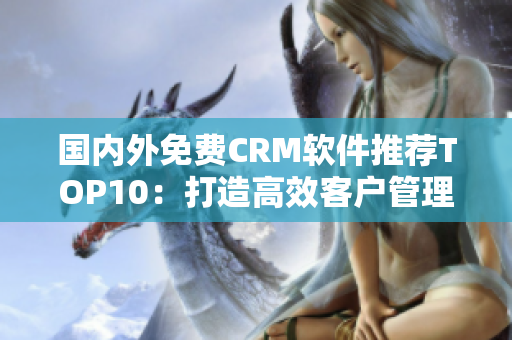 國(guó)內(nèi)外免費(fèi)CRM軟件推薦TOP10：打造高效客戶管理，提升業(yè)務(wù)效率