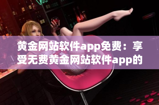 黃金網(wǎng)站軟件app免費(fèi)：享受無費(fèi)黃金網(wǎng)站軟件app的全新體驗(yàn)