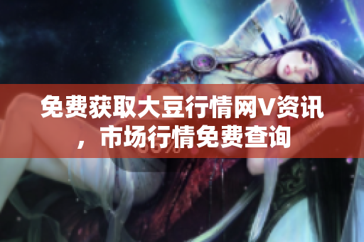 免費(fèi)獲取大豆行情網(wǎng)V資訊，市場行情免費(fèi)查詢
