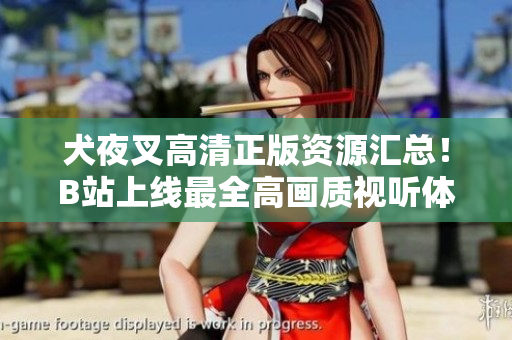 犬夜叉高清正版資源匯總！B站上線最全高畫質(zhì)視聽體驗(yàn)，完美追憶經(jīng)典。