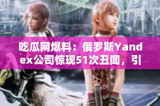 吃瓜網(wǎng)爆料：俄羅斯Yandex公司驚現(xiàn)51次丑聞，引發(fā)輿論熱議