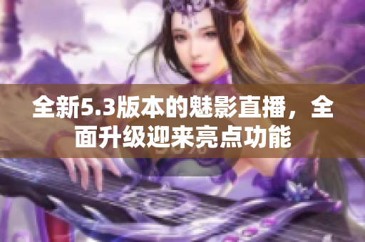 全新5.3版本的魅影直播，全面升級(jí)迎來亮點(diǎn)功能