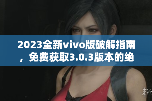 2023全新vivo版破解指南，免費(fèi)獲取3.0.3版本的絕技大揭秘