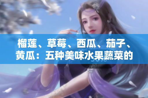 榴蓮、草莓、西瓜、茄子、黃瓜：五種美味水果蔬菜的健康益處詳解