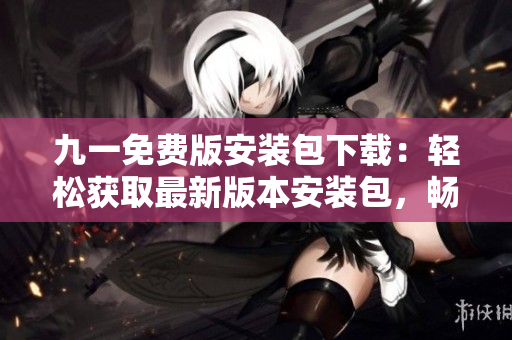 九一免費版安裝包下載：輕松獲取最新版本安裝包，暢享免費服務(wù)