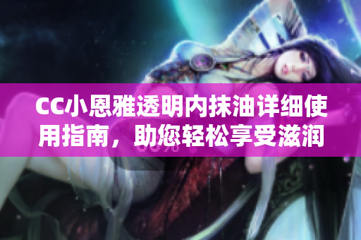 CC小恩雅透明內(nèi)抹油詳細使用指南，助您輕松享受滋潤呵護