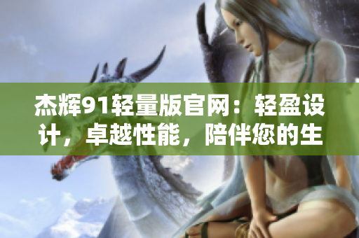 杰輝91輕量版官網(wǎng)：輕盈設計，卓越性能，陪伴您的生活