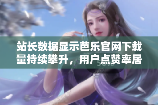 站長數(shù)據(jù)顯示芭樂官網(wǎng)下載量持續(xù)攀升，用戶點(diǎn)贊率居高不下