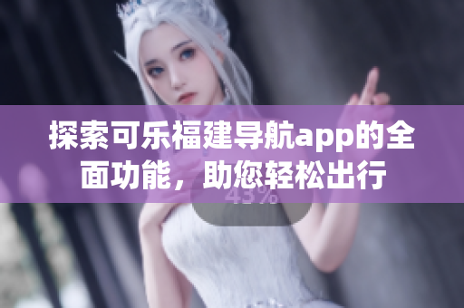 探索可樂福建導(dǎo)航app的全面功能，助您輕松出行