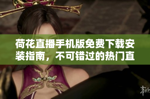 荷花直播手機版免費下載安裝指南，不可錯過的熱門直播平臺