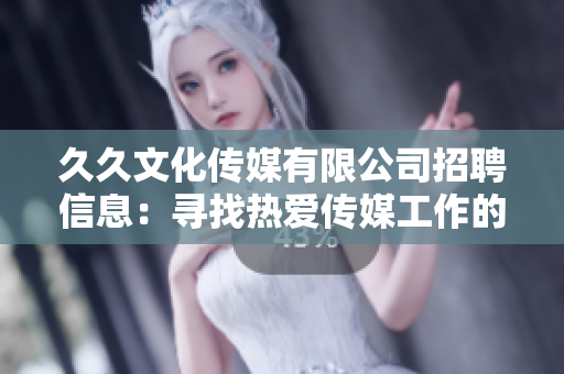 久久文化傳媒有限公司招聘信息：尋找熱愛傳媒工作的您，加入我們，共創(chuàng)未來