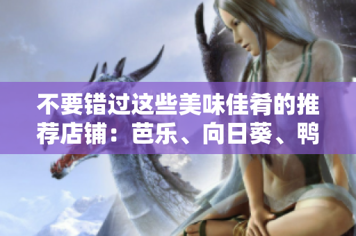 不要錯(cuò)過這些美味佳肴的推薦店鋪：芭樂、向日葵、鴨脖神店