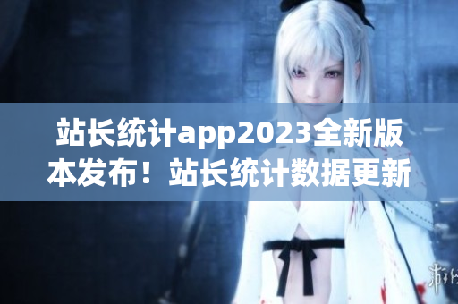 站長統(tǒng)計app2023全新版本發(fā)布！站長統(tǒng)計數(shù)據(jù)更新升級，功能更強大，用戶體驗大幅提升！
