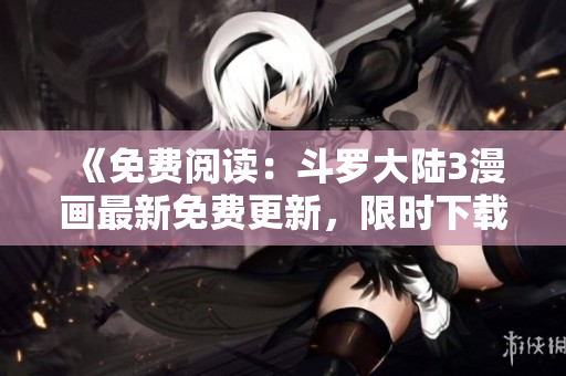 《免費閱讀：斗羅大陸3漫畫最新免費更新，限時下載！》