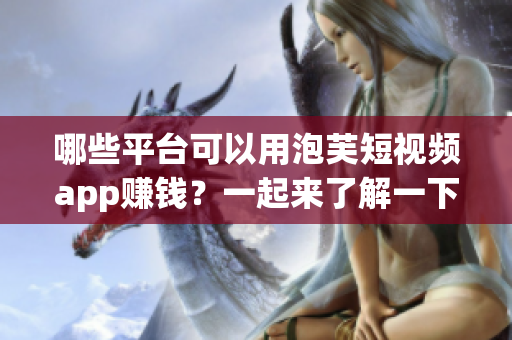 哪些平臺可以用泡芙短視頻app賺錢？一起來了解一下吧
