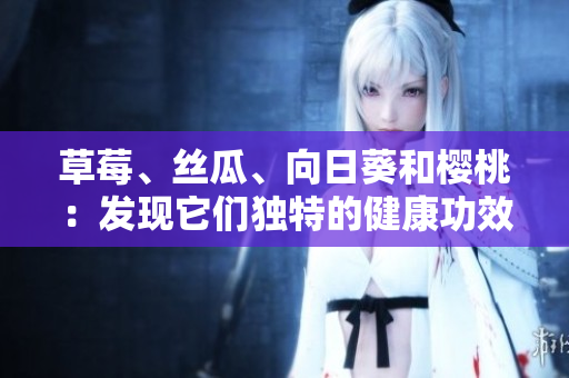 草莓、絲瓜、向日葵和櫻桃：發(fā)現(xiàn)它們獨特的健康功效!
