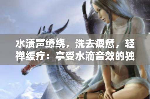 水漬聲繚繞，洗去疲憊，輕禪緩療：享受水滴音效的獨(dú)特親水樂趣
