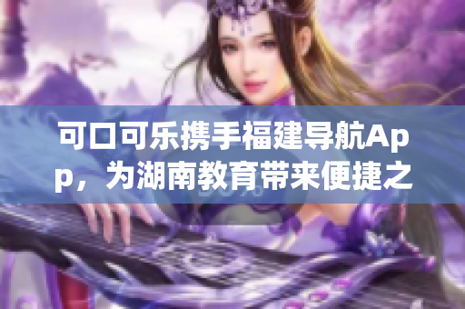 可口可樂攜手福建導(dǎo)航App，為湖南教育帶來便捷之路