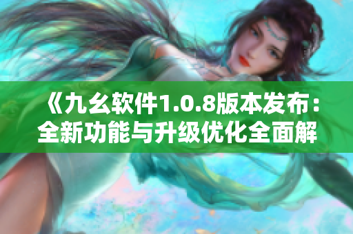 《九幺軟件1.0.8版本發(fā)布：全新功能與升級(jí)優(yōu)化全面解析！》