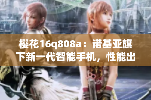 櫻花16q808a：諾基亞旗下新一代智能手機(jī)，性能出眾，設(shè)計(jì)靚麗