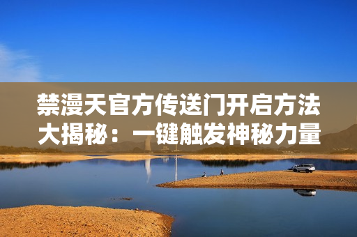 禁漫天官方傳送門(mén)開(kāi)啟方法大揭秘：一鍵觸發(fā)神秘力量！
