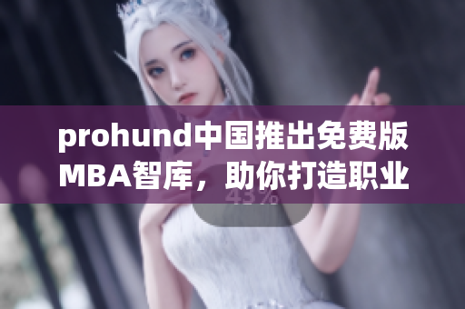 prohund中國(guó)推出免費(fèi)版MBA智庫(kù)，助你打造職業(yè)新高度