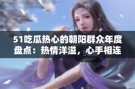 51吃瓜熱心的朝陽群眾年度盤點(diǎn)：熱情洋溢，心手相連，用愛溫暖每一刻