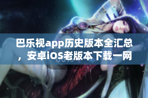 巴樂(lè)視app歷史版本全匯總，安卓iOS老版本下載一網(wǎng)打盡