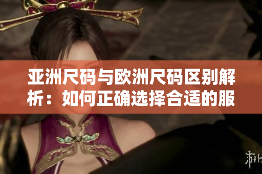 亞洲尺碼與歐洲尺碼區(qū)別解析：如何正確選擇合適的服裝尺寸？