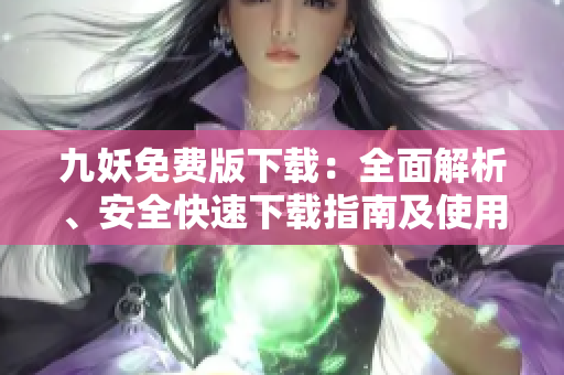 九妖免費(fèi)版下載：全面解析、安全快速下載指南及使用技巧