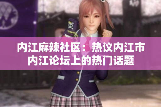 內(nèi)江麻辣社區(qū)：熱議內(nèi)江市內(nèi)江論壇上的熱門(mén)話題