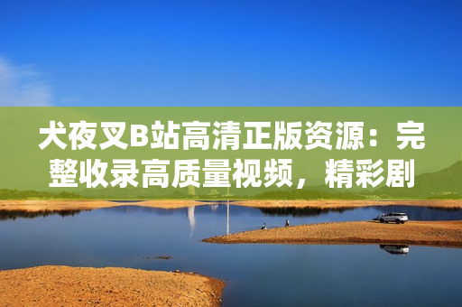 犬夜叉B站高清正版資源：完整收錄高質(zhì)量視頻，精彩劇情一網(wǎng)打盡