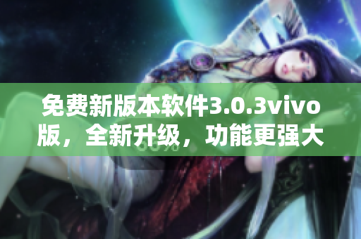 免費(fèi)新版本軟件3.0.3vivo版，全新升級(jí)，功能更強(qiáng)大