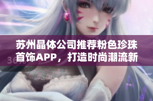 蘇州晶體公司推薦粉色珍珠首飾APP，打造時(shí)尚潮流新風(fēng)尚