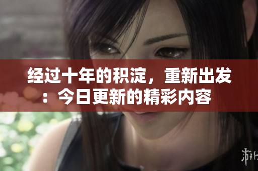 經(jīng)過(guò)十年的積淀，重新出發(fā)：今日更新的精彩內(nèi)容  
